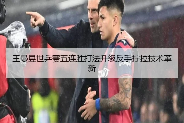 王曼昱世乒赛五连胜打法升级反手拧拉技术革新